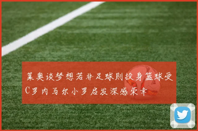 莱奥谈梦想若非足球则投身篮球受C罗内马尔小罗启发深感荣幸