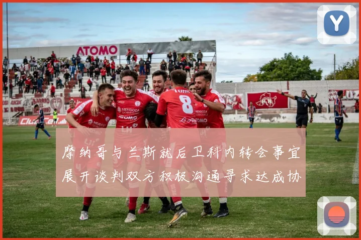 摩纳哥与兰斯就后卫科内转会事宜展开谈判双方积极沟通寻求达成协议