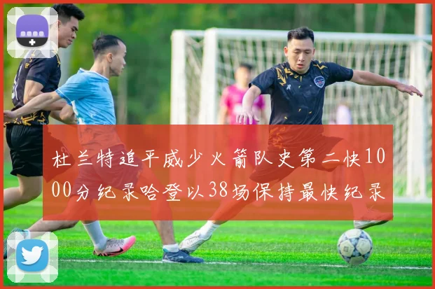 杜兰特追平威少火箭队史第二快1000分纪录哈登以38场保持最快纪录