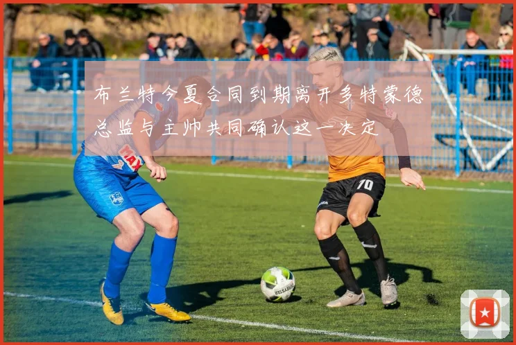 布兰特今夏合同到期离开多特蒙德总监与主帅共同确认这一决定