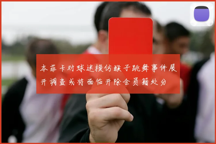 本菲卡对球迷模仿猴子跳舞事件展开调查或将面临开除会员籍处分